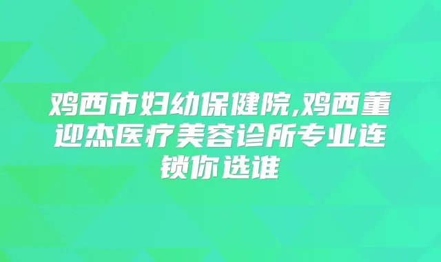 鸡西市妇幼保健院,鸡西董迎杰医疗美容诊所专业连锁你选谁