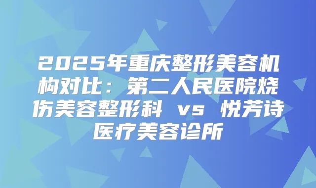 2025年重庆整形美容机构对比：第二人民医院烧伤美容整形科 vs 悦芳诗医疗美容诊所