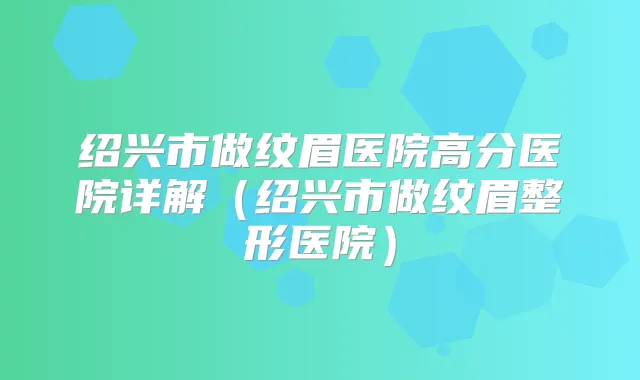 绍兴市做纹眉医院高分医院详解（绍兴市做纹眉整形医院）