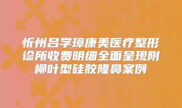 忻州吕学璋康美医疗整形诊所收费明细全面呈现附柳叶型硅胶隆鼻案例