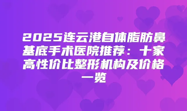 2025连云港自体脂肪鼻基底手术医院推荐:十家高性价比整形机构及价格一览