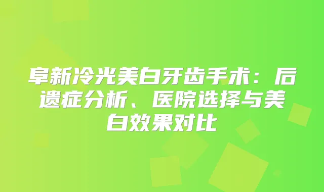阜新冷光美白牙齿手术：后遗症分析、医院选择与美白效果对比