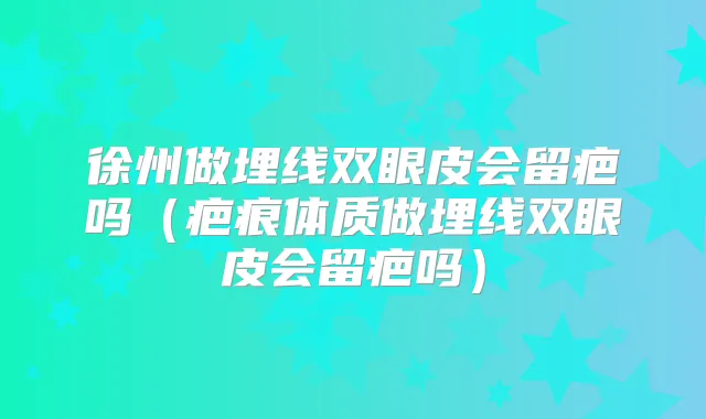 徐州做埋线双眼皮会留疤吗（疤痕体质做埋线双眼皮会留疤吗）