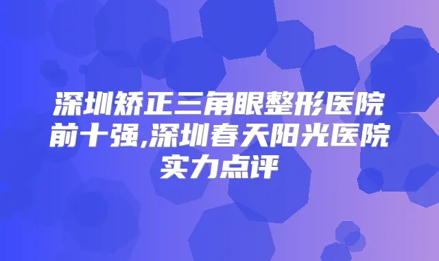 深圳矫正三角眼整形医院前十强,深圳春天阳光医院实力点评