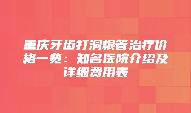 重庆牙齿打洞根管价格一览:知名医院介绍及详细费用表