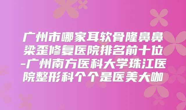 广州市哪家耳软骨隆鼻鼻梁歪修复医院排名前十位-广州南方医科大学珠江医院整形科个个是医美大咖