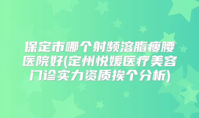 保定市哪个射频溶脂瘦腰医院好(定州悦媛医疗美容门诊实力资质挨个分析)