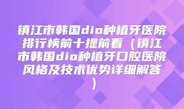 镇江市韩国dio种植牙医院排行榜前十提前看(镇江市韩国dio种植牙口腔医院风格及技术优势详细解答)