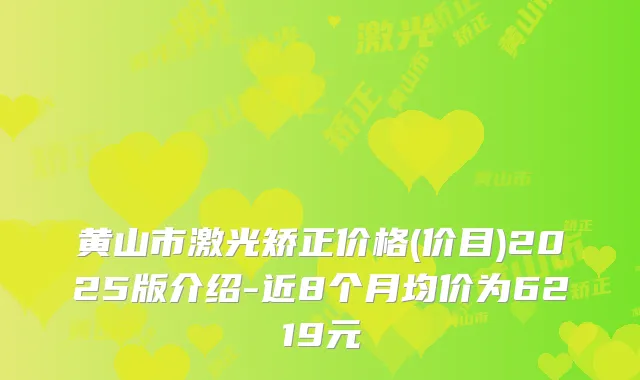 黄山市激光矫正价格(价目)2025版介绍-近8个月均价为6219元