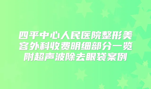 四平中心人民医院整形美容外科收费明细部分一览附超声波除去眼袋案例