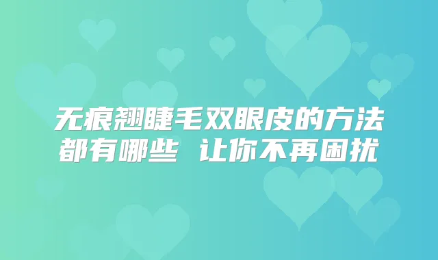 无痕翘睫毛双眼皮的方法都有哪些 让你不再困扰