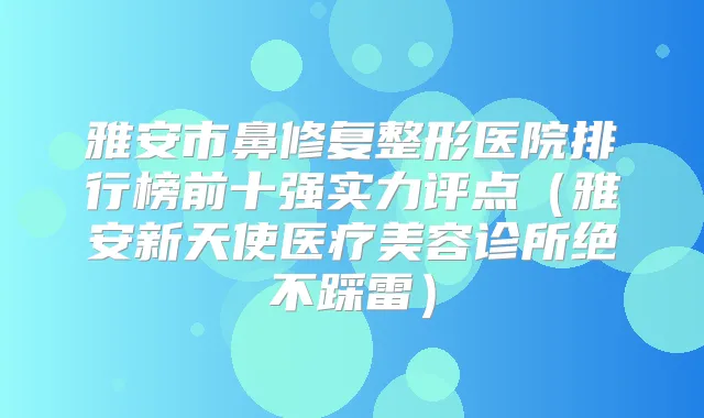 雅安市鼻修复整形医院排行榜前十强实力评点（雅安新天使医疗美容诊所绝不踩雷）