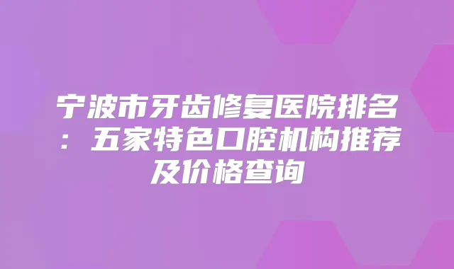 宁波市牙齿修复医院排名：五家特色口腔机构推荐及价格查询