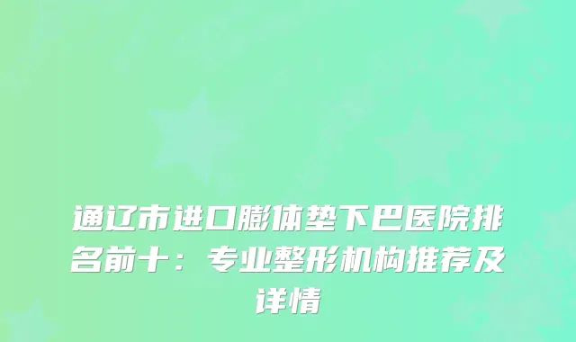 通辽市进口膨体垫下巴医院排名前十：专业整形机构推荐及详情