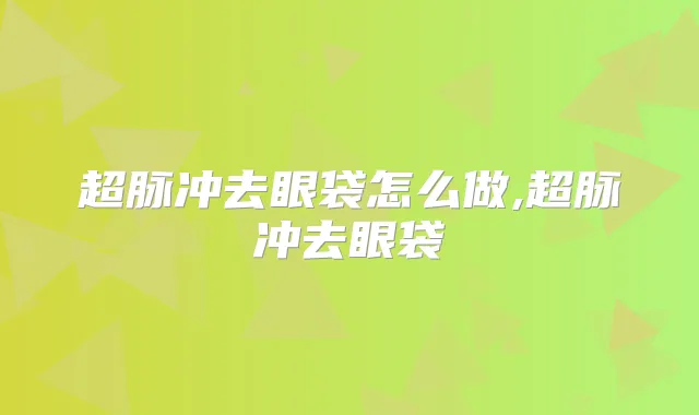 超脉冲去眼袋怎么做,超脉冲去眼袋