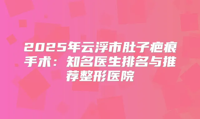 2025年云浮市肚子疤痕手术：知名医生排名与推荐整形医院