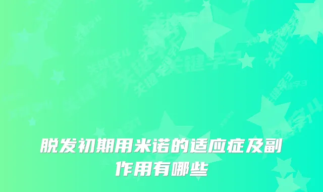 脱发初期用米诺的适应症及副作用有哪些