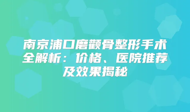 南京浦口磨颧骨整形手术全解析:价格、医院推荐及效果揭秘