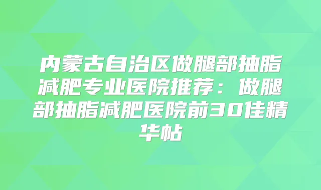 内蒙古自治区做腿部抽脂减肥专业医院推荐:做腿部抽脂减肥医院前30佳精华帖