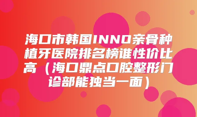 海口市韩国INNO亲骨种植牙医院排名榜谁性价比高（海口鼎点口腔整形门诊部能独当一面）