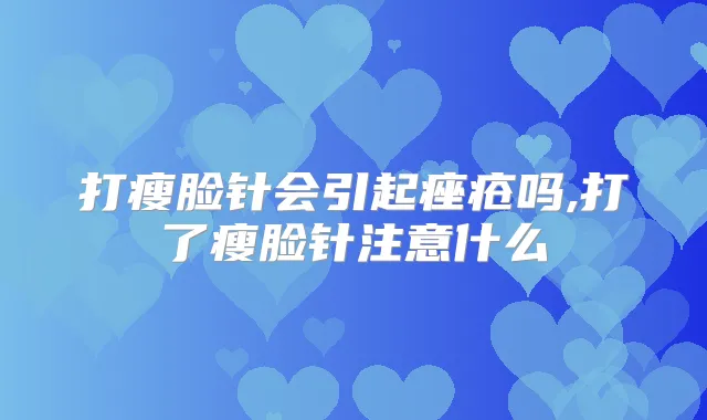打瘦脸针会引起痤疮吗,打了瘦脸针注意什么