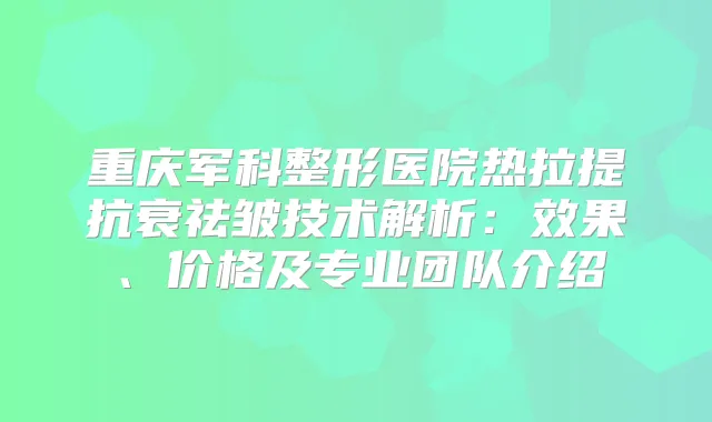 重庆军科整形医院热拉提抗衰祛皱技术解析:效果、价格及专业团队介绍