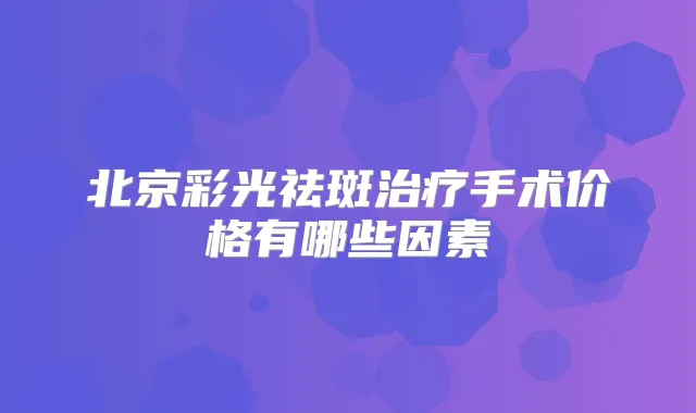 北京彩光祛斑手术价格有哪些因素