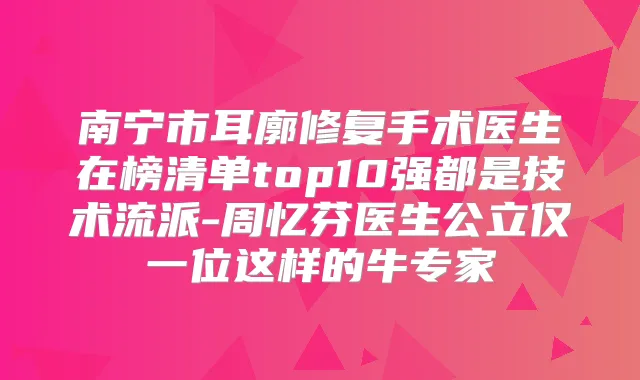 南宁市耳廓修复手术医生在榜清单top10强都是技术流派-周忆芬医生公立仅一位这样的牛专家