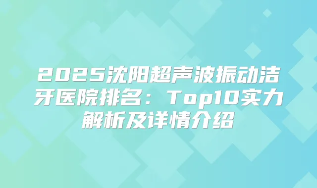 2025沈阳超声波振动洁牙医院排名:Top10实力解析及详情介绍