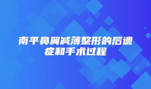 南平鼻翼减薄整形的后遗症和手术过程