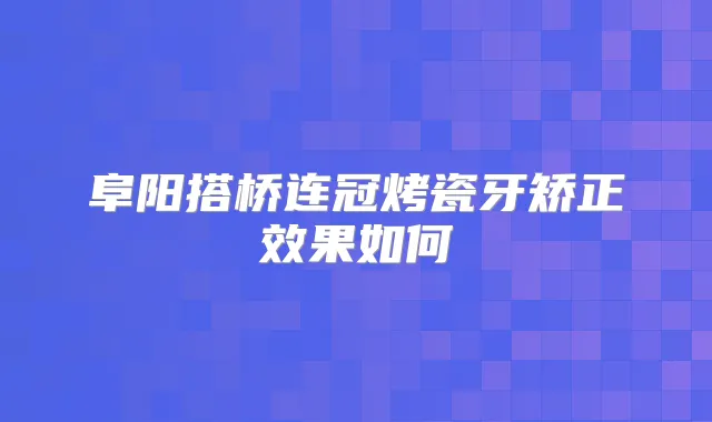 阜阳搭桥连冠烤瓷牙矫正效果如何