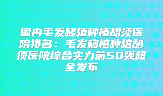 国内毛发移植种植胡须医院排名:毛发移植种植胡须医院综合实力前50强超全发布