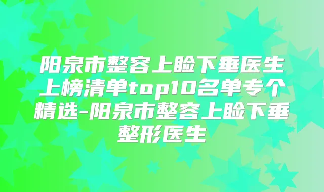 阳泉市整容上睑下垂医生上榜清单top10名单专个精选-阳泉市整容上睑下垂整形医生