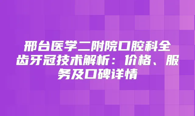 邢台医学二附院口腔科全齿牙冠技术解析：价格、服务及口碑详情