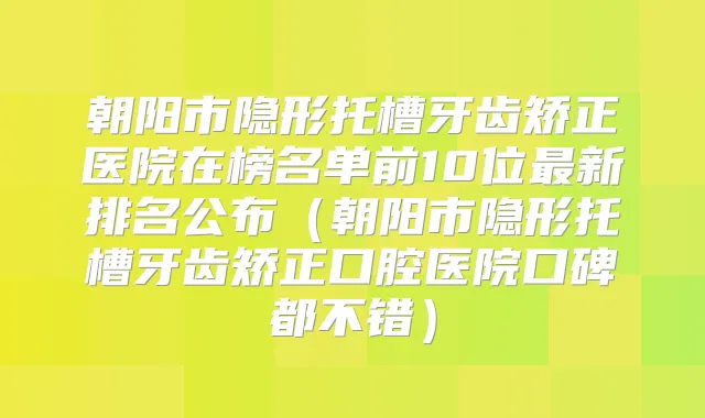 朝阳市隐形托槽牙齿矫正医院在榜名单前10位新排名公布(朝阳市隐形托槽牙齿矫正口腔医院口碑都不错)