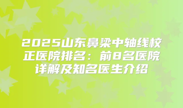2025山东鼻梁中轴线校正医院排名：前8名医院详解及知名医生介绍
