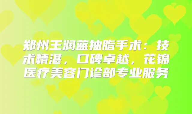 郑州王润蓝抽脂手术:技术精湛,口碑卓越,花锦医疗美容门诊部专业服务