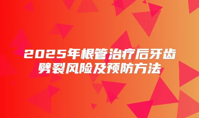 2025年根管后牙齿劈裂风险及预防方法