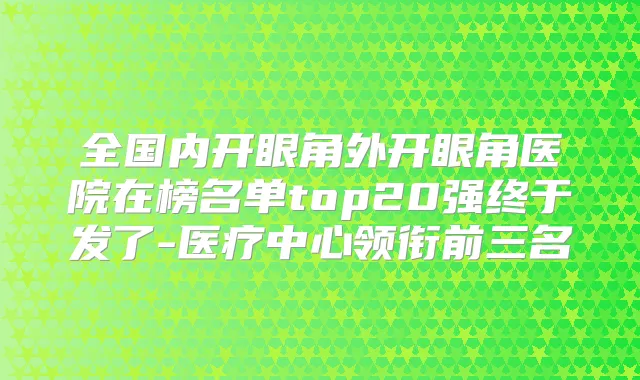 全国内开眼角外开眼角医院在榜名单top20强终于发了-医疗中心领衔前三名