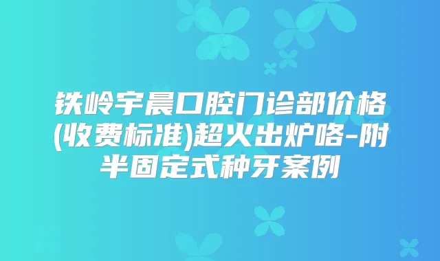 铁岭宇晨口腔门诊部价格(收费标准)超火出炉咯-附半固定式种牙案例