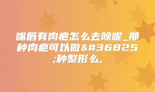 嘴唇有肉疤怎么去除呢_那种肉疤可以做这种整形么,