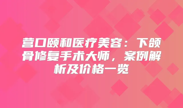 营口颐和医疗美容:下颌骨修复手术大师,案例解析及价格一览