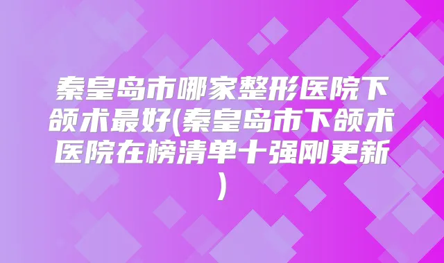 秦皇岛市哪家整形医院下颌术好(秦皇岛市下颌术医院在榜清单十强刚更新)