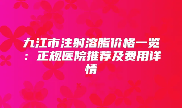 九江市注射溶脂价格一览：正规医院推荐及费用详情