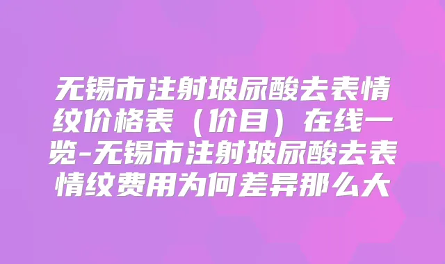 无锡市注射玻尿酸去表情纹价格表（价目）在线一览-无锡市注射玻尿酸去表情纹费用为何差异那么大
