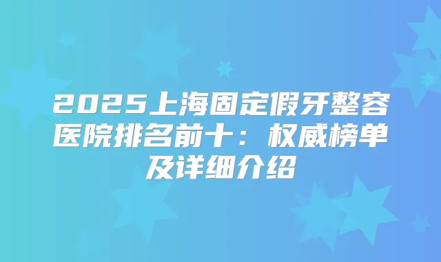 2025上海固定假牙整容医院排名前十:榜单及详细介绍