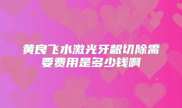 黄良飞水激光牙龈切除需要费用是多少钱啊