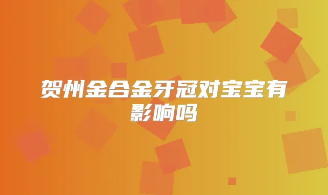 贺州金合金牙冠对宝宝有影响吗