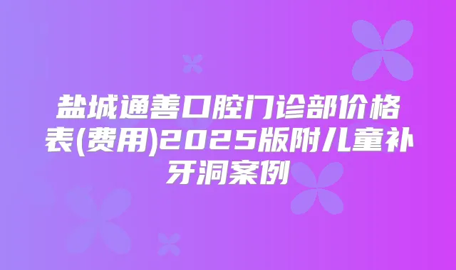 盐城通善口腔门诊部价格表(费用)2025版附儿童补牙洞案例