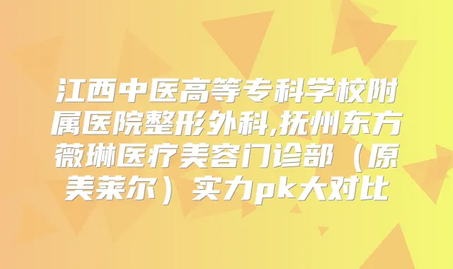 江西中医高等专科学校附属医院整形外科,抚州东方薇琳医疗美容门诊部（原美莱尔）实力pk大对比